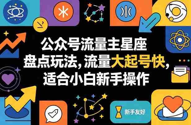 公众号流量主星座盘点玩法，流量大起号快，适合小白新手操作-金启创业网 - 网上赚钱方法教程大全 - www.jinqi6.top