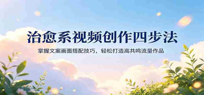 治愈系视频创作四步法：掌握文案画面搭配技巧，轻松打造高共鸣流量作品-金启创业网 - 网上赚钱方法教程大全 - www.jinqi6.top