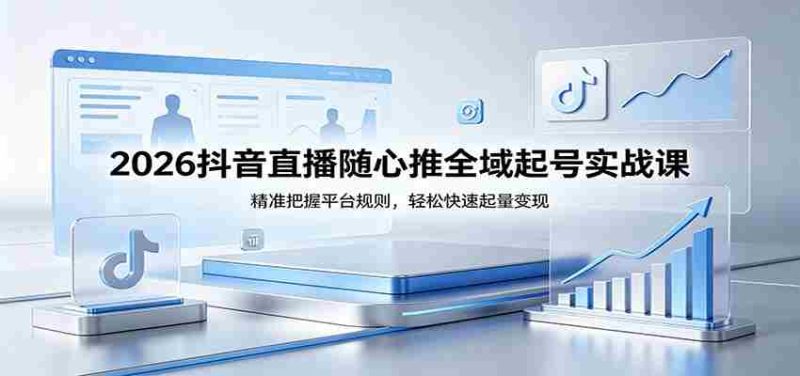 2026抖音直播随心推全域起号实战课，精准把握平台规则，轻松快速起量变现-金启创业网 - 网上赚钱方法教程大全 - www.jinqi6.top