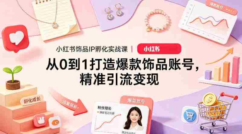 小红书饰品IP孵化实战课｜从0到1打造爆款饰品账号，精准引流变现-金启创业网 - 网上赚钱方法教程大全 - www.jinqi6.top