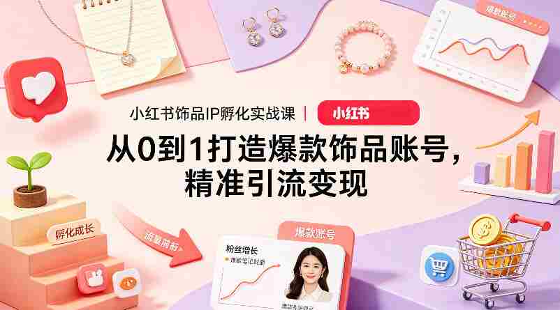 小红书饰品IP孵化实战课｜从0到1打造爆款饰品账号，精准引流变现-金启创业网 - 网上赚钱方法教程大全 - www.jinqi6.top