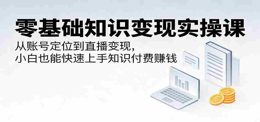 零基础知识变现实操课：从账号定位到直播变现，小白也能快速上手知识付费赚钱-金启创业网 - 网上赚钱方法教程大全 - www.jinqi6.top