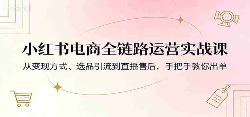 小红书电商全链路运营实战课：从变现方式、选品引流到直播售后，手把手教你出单-金启创业网 - 网上赚钱方法教程大全 - www.jinqi6.top