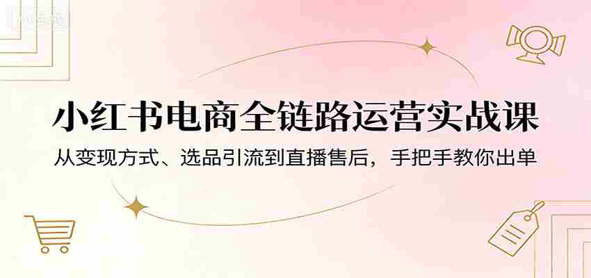 小红书电商全链路运营实战课：从变现方式、选品引流到直播售后，手把手教你出单-金启创业网 - 网上赚钱方法教程大全 - www.jinqi6.top