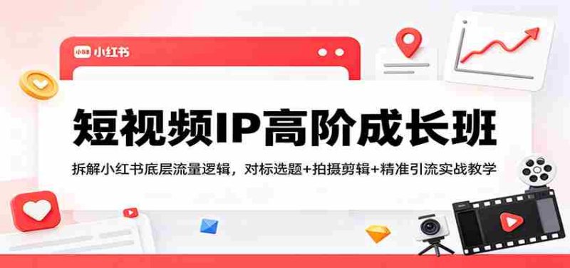 短视频IP高阶成长班：拆解小红书底层流量逻辑，对标选题+拍摄剪辑+ 精准引流实战教学-金启创业网 - 网上赚钱方法教程大全 - www.jinqi6.top