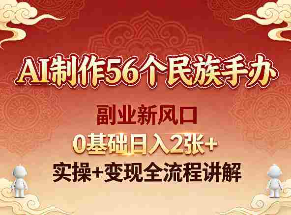 AI制作56个民族手办,副业新风口,0基础日入2张+,实操+变现全流程讲解-金启创业网 - 网上赚钱方法教程大全 - www.jinqi6.top