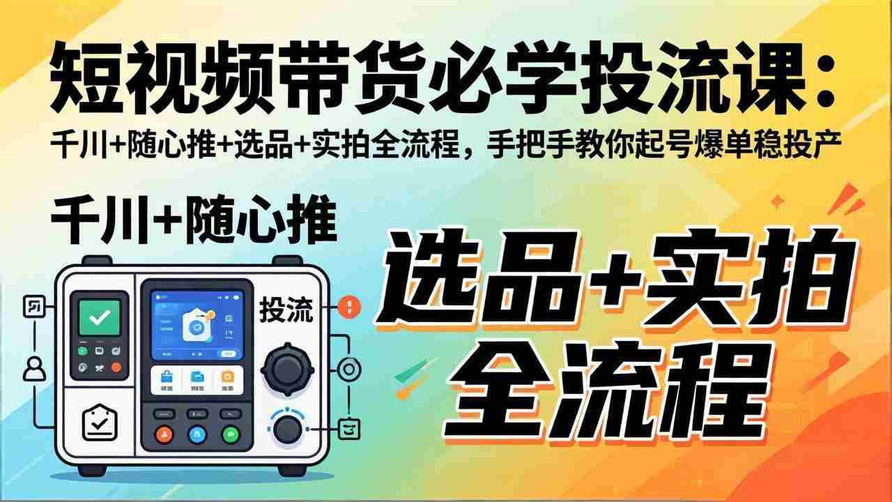 （17903期）短视频带货必学投流课：千川+随心推+选品+实拍全流程，手把手教你起号爆单稳投产-金启创业网 - 网上赚钱方法教程大全 - www.jinqi6.top