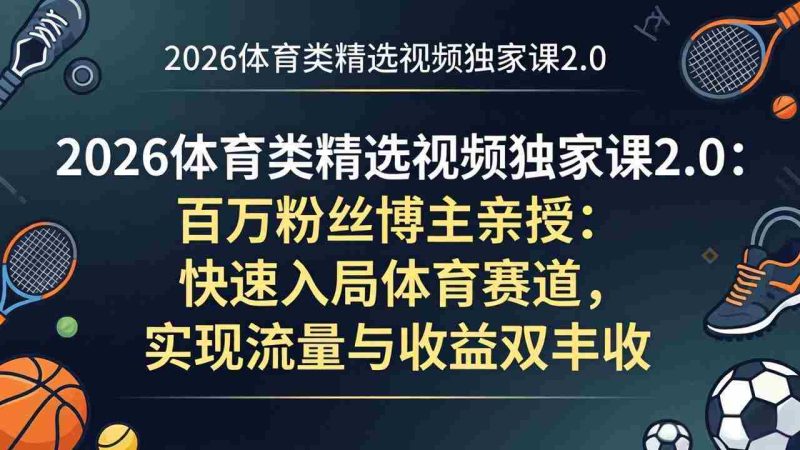 （17991期）2026体育类精选视频独家课2.0：百万粉丝博主亲授：快速入局体育赛道，实现流量与收益双丰收-金启创业网 - 网上赚钱方法教程大全 - www.jinqi6.top