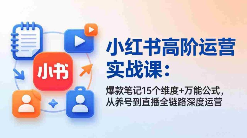 （17844期）小红书高阶运营实战课：爆款笔记15个维度+万能公式，从养号到直播全链路深度运营-金启创业网 - 网上赚钱方法教程大全 - www.jinqi6.top