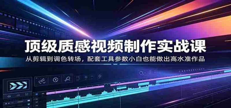 顶级质感视频制作实战课:从剪辑到调色转场,配套工具参数小白也能做出高水准作品-金启创业网 - 网上赚钱方法教程大全 - www.jinqi6.top