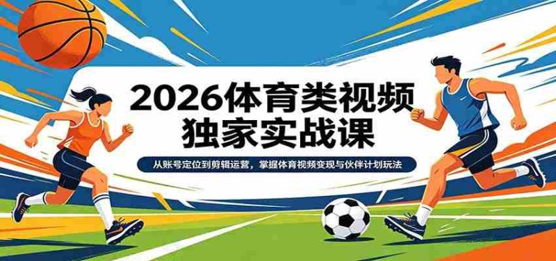 2026体育类视频独家实战课：从账号定位到剪辑运营，掌握体育视频变现与伙伴计划玩法-金启创业网 - 网上赚钱方法教程大全 - www.jinqi6.top