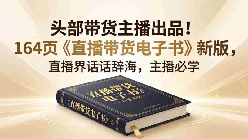 （18056期）头部带货主播出品！164页《直播带货电子书》新版，直播界话术辞海，主播必学-金启创业网 - 网上赚钱方法教程大全 - www.jinqi6.top