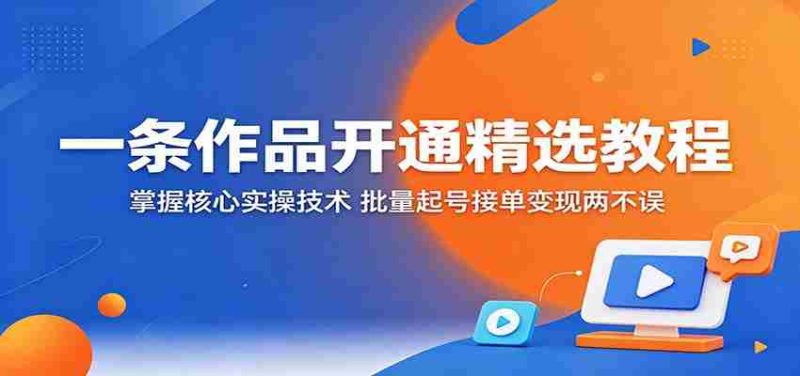 一条作品开通精选教程:掌握核心实操技术,批量起号接单变现两不误-金启创业网 - 网上赚钱方法教程大全 - www.jinqi6.top