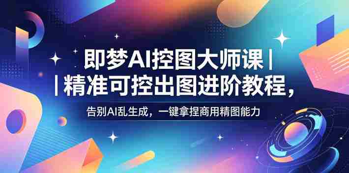 即梦AI控图大师课|精准可控出图进阶教程,告别AI乱生成,一键拿捏商用精图能力-金启创业网 - 网上赚钱方法教程大全 - www.jinqi6.top
