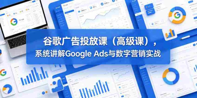 谷歌广告投放课(高级课),系统讲解Google Ads与数字营销实战-金启创业网 - 网上赚钱方法教程大全 - www.jinqi6.top