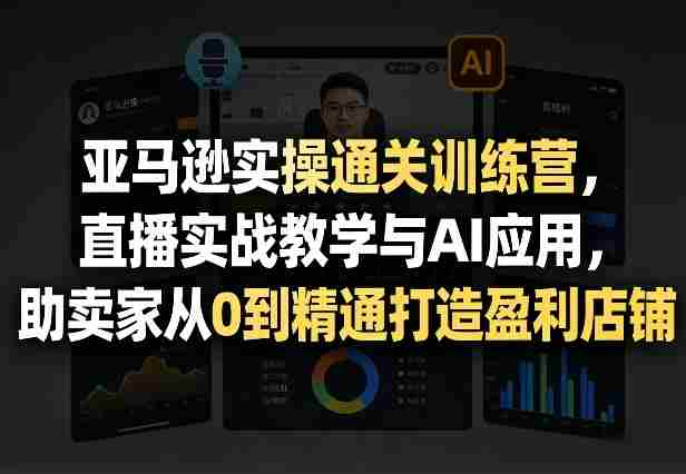 亚马逊实操通关训练营,直播实战教学与AI应用,助卖家从0到精通打造盈利店铺(更新5月8日)-金启创业网 - 网上赚钱方法教程大全 - www.jinqi6.top