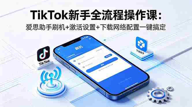 (18594期)TikTok新手全流程操作课:爱思助手刷机+激活设置+下载网络配置一键搞定-金启创业网 - 网上赚钱方法教程大全 - www.jinqi6.top