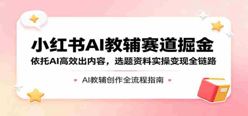 小红书AI教辅赛道掘金:依托AI高效出内容,选题资料实操变现全链路-金启创业网 - 网上赚钱方法教程大全 - www.jinqi6.top