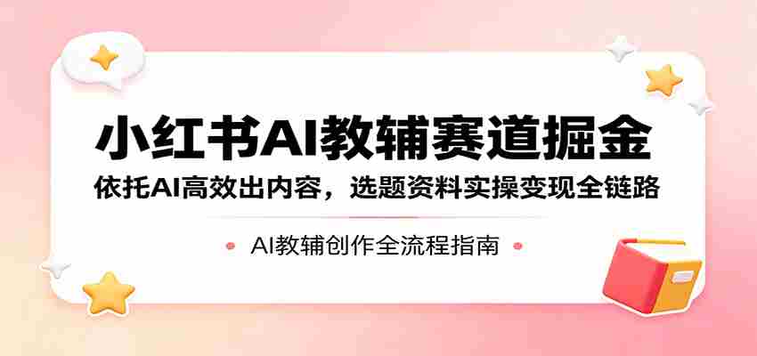 小红书AI教辅赛道掘金：依托AI高效出内容，选题资料实操变现全链路-金启创业网 - 网上赚钱方法教程大全 - www.jinqi6.top