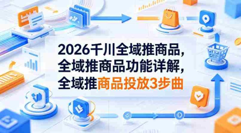 2026千川全域推商品,全域推商品功能详解,全域推商品投放3步曲-金启创业网 - 网上赚钱方法教程大全 - www.jinqi6.top