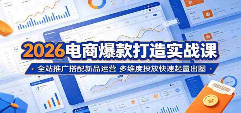 2026电商爆款打造实战课:全站推广搭配新品运营,多维度投放快速起量出圈-金启创业网 - 网上赚钱方法教程大全 - www.jinqi6.top