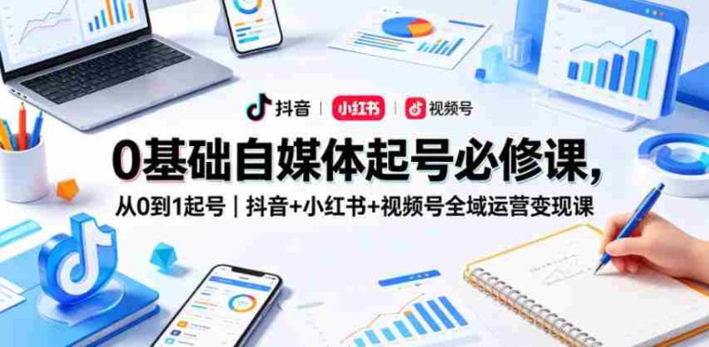 0基础自媒体起号必修课,从0到1起号|抖音+小红书+视频号全域运营变现课-金启创业网 - 网上赚钱方法教程大全 - www.jinqi6.top