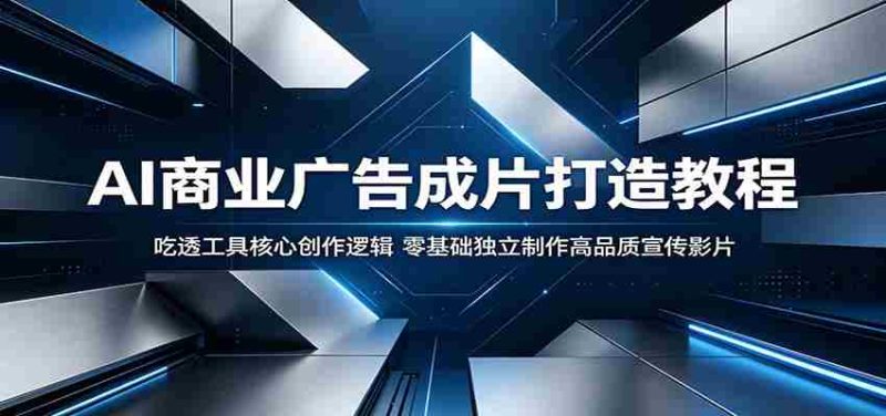 AI商业广告成片打造教程:吃透工具核心创作逻辑,零基础独立制作高品质宣传影片-金启创业网 - 网上赚钱方法教程大全 - www.jinqi6.top