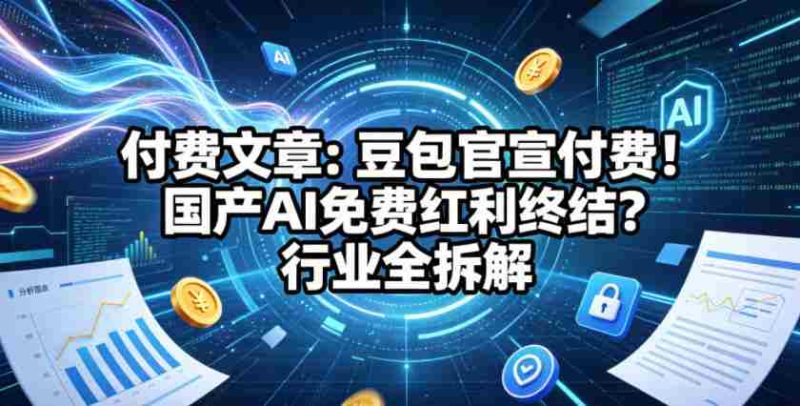 付费文章:豆包官宣付费!国产AI免费红利终结?行业全拆解-金启创业网 - 网上赚钱方法教程大全 - www.jinqi6.top