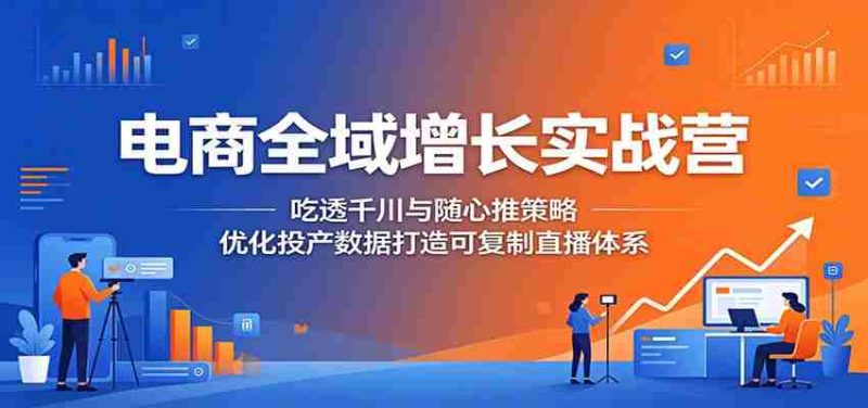 电商全域增长实战营:吃透千川与随心推策略,优化投产数据打造可复制直播体系-金启创业网 - 网上赚钱方法教程大全 - www.jinqi6.top