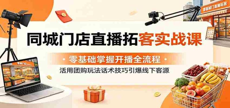 同城门店直播拓客实战课：零基础掌握开播全流程，活用团购玩法话术技巧引爆线下客源-金启创业网 - 网上赚钱方法教程大全 - www.jinqi6.top