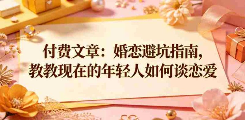 付费文章:婚恋避坑指南,教教现在的年轻人如何谈恋爱-金启创业网 - 网上赚钱方法教程大全 - www.jinqi6.top