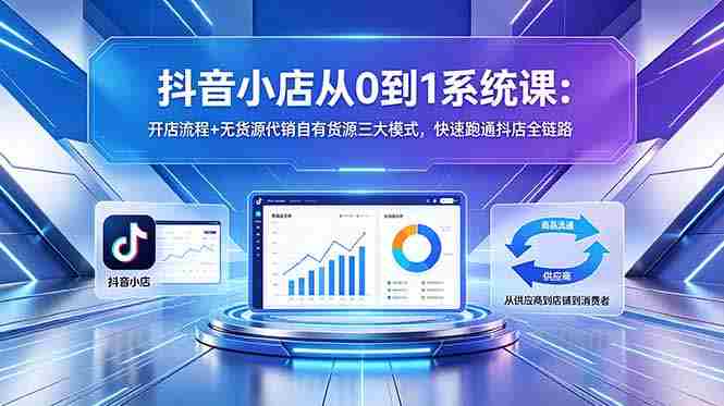 (18555期)抖音小店从0到1系统课:开店流程+无货源代销自有货源三大模式,快速跑通抖店全链路-金启创业网 - 网上赚钱方法教程大全 - www.jinqi6.top