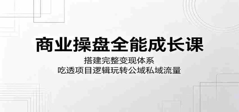 商业操盘全能成长课:搭建完整变现体系,吃透项目逻辑玩转公域私域流量-金启创业网 - 网上赚钱方法教程大全 - www.jinqi6.top