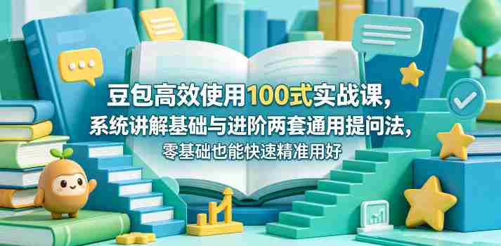 豆包高效使用100式实战课,系统讲解基础与进阶两套通用提问法,零基础也能快速精准用好豆包-金启创业网 - 网上赚钱方法教程大全 - www.jinqi6.top