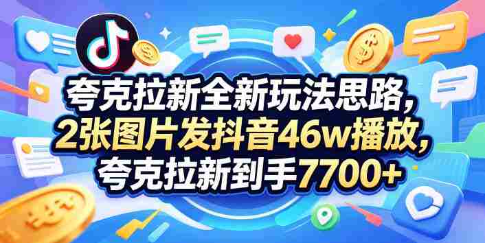 夸克拉新全新玩法思路,2张图片发抖音46w播放,夸克拉新到手7700+,3385字完整教程附上【付费文章】-金启创业网 - 网上赚钱方法教程大全 - www.jinqi6.top
