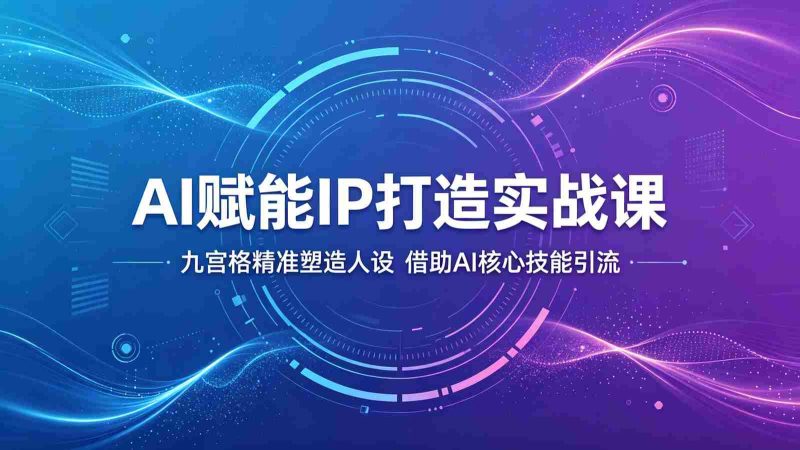 AI赋能IP打造实战课:九宫格精准塑造人设,借助AI核心技能引流-金启创业网 - 网上赚钱方法教程大全 - www.jinqi6.top