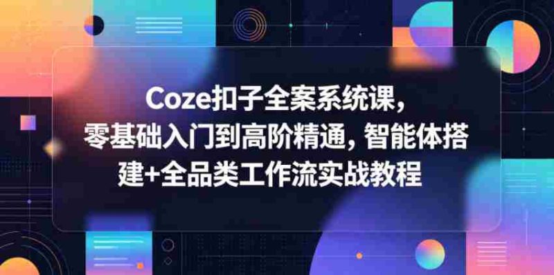 Coze扣子全案系统课,零基础入门到高阶精通,智能体搭建+全品类工作流实战教程-金启创业网 - 网上赚钱方法教程大全 - www.jinqi6.top