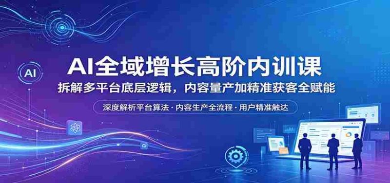 AI全域增长高阶内训课：拆解多平台底层逻辑，内容量产加精准获客全赋能-金启创业网 - 网上赚钱方法教程大全 - www.jinqi6.top