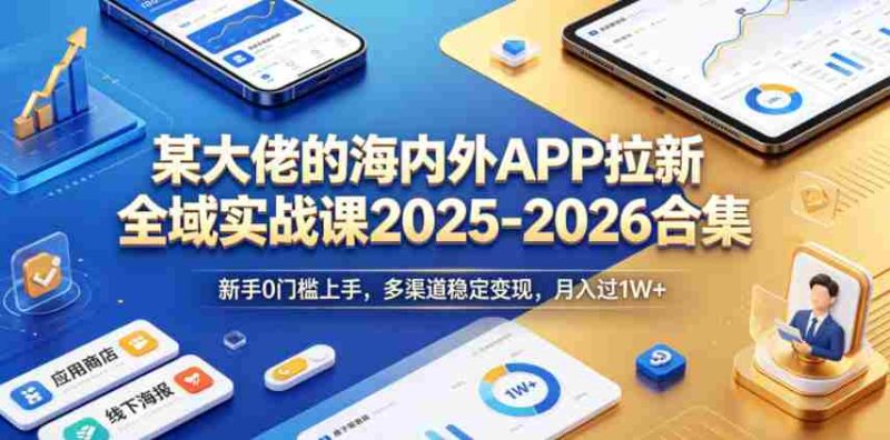 某大佬的海内外APP拉新全域实战课2025-2026合集,新手0门槛上手,多渠道稳定变现,月入过1W+-金启创业网 - 网上赚钱方法教程大全 - www.jinqi6.top