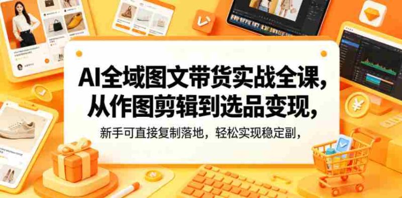 AI全域图文带货实战全课,从作图剪辑到选品变现,新手可直接复制落地,轻松实现稳定副业增收-金启创业网 - 网上赚钱方法教程大全 - www.jinqi6.top