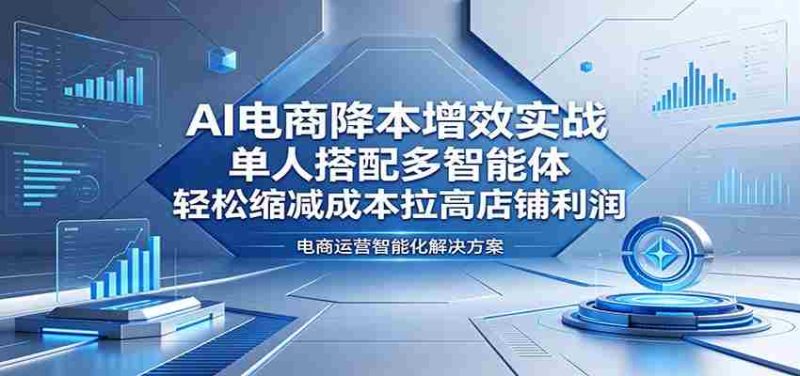 AI电商降本增效实战：单人搭配多智能体，轻松缩减成本拉高店铺利润-金启创业网 - 网上赚钱方法教程大全 - www.jinqi6.top