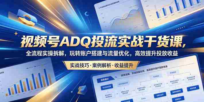 视频号ADQ投流实战干货课,全流程实操拆解,玩转账户搭建与流量优化,高效提升投放收益-金启创业网 - 网上赚钱方法教程大全 - www.jinqi6.top