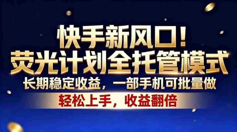 (18616期)快手新风口!荧光计划全托管模式,长期稳定收益,一部手机可批量做-金启创业网 - 网上赚钱方法教程大全 - www.jinqi6.top