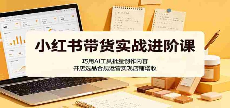 小红书带货实战进阶课:巧用AI工具批量创作内容,开店选品合规运营实现店铺增收-金启创业网 - 网上赚钱方法教程大全 - www.jinqi6.top