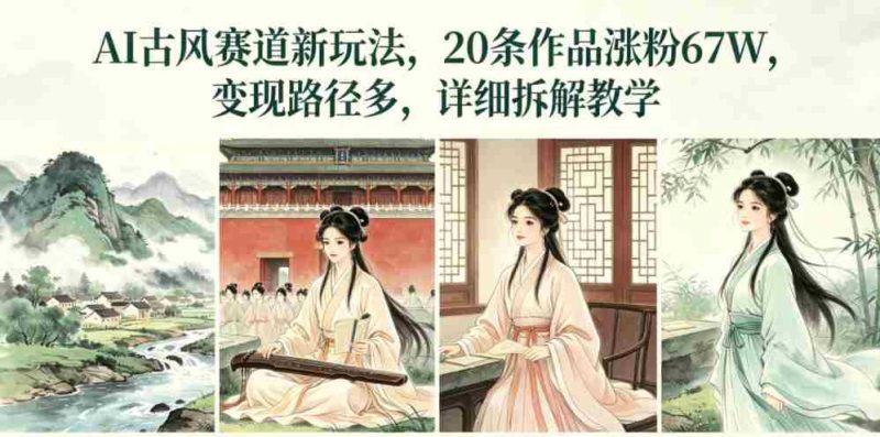 AI古风赛道新玩法,20条作品涨粉67W,变现路径多,详细拆解教学-金启创业网 - 网上赚钱方法教程大全 - www.jinqi6.top