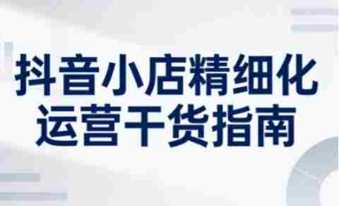 抖音小店精细化运营干货指南新版,助力商家系统提升店铺运营能力(更新26年5月)-金启创业网 - 网上赚钱方法教程大全 - www.jinqi6.top