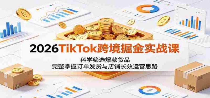 2026TikTok跨境掘金实战课:科学筛选爆款货品,完整掌握订单发货与店铺长效运营思路-金启创业网 - 网上赚钱方法教程大全 - www.jinqi6.top