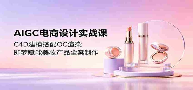 AIGC电商设计实战课:C4D建模搭配OC渲染,即梦赋能美妆产品全案制作-金启创业网 - 网上赚钱方法教程大全 - www.jinqi6.top