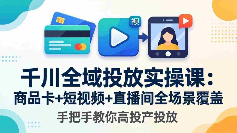 （18274期）千川全域投放实操课-更新4月30：商品卡+短视频+直播间全场景覆盖，手把手教你高投产投放-金启创业网 - 网上赚钱方法教程大全 - www.jinqi6.top