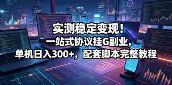 实测稳定变现！一站式协议挂G副业，单机日入300+，配套脚本完整教程【揭秘】-金启创业网 - 网上赚钱方法教程大全 - www.jinqi6.top